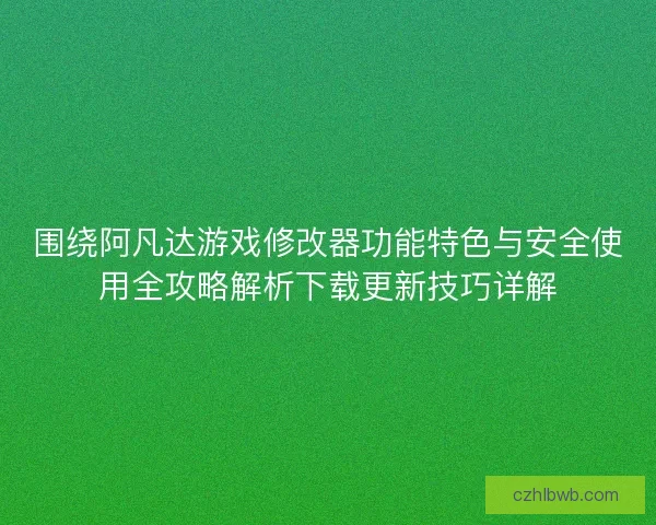 围绕阿凡达游戏修改器功能特色与安全使用全攻略解析下载更新技巧详解