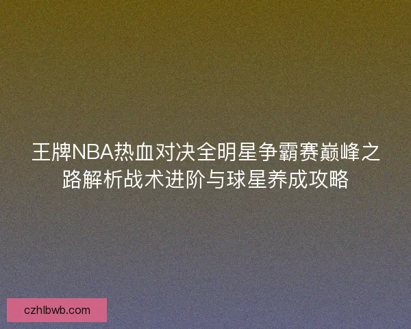 王牌NBA热血对决全明星争霸赛巅峰之路解析战术进阶与球星养成攻略