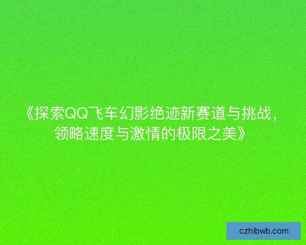 《探索QQ飞车幻影绝迹新赛道与挑战，领略速度与激情的极限之美》