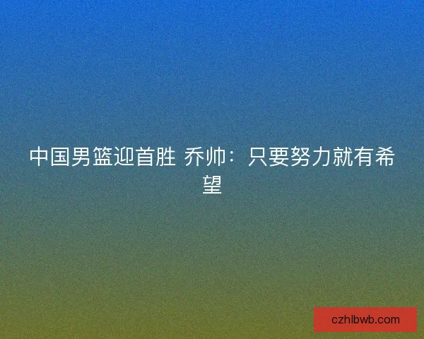 中国男篮迎首胜 乔帅：只要努力就有希望