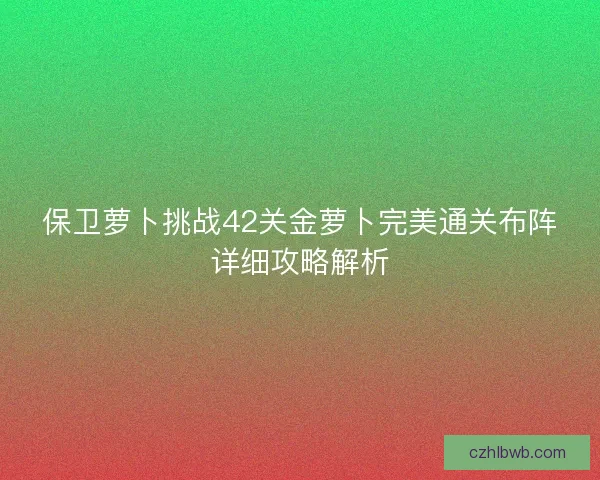 保卫萝卜挑战42关金萝卜完美通关布阵详细攻略解析