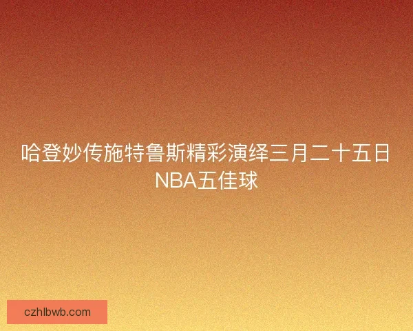 哈登妙传施特鲁斯精彩演绎三月二十五日NBA五佳球