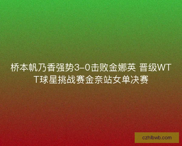 桥本帆乃香强势3-0击败金娜英 晋级WTT球星挑战赛金奈站女单决赛