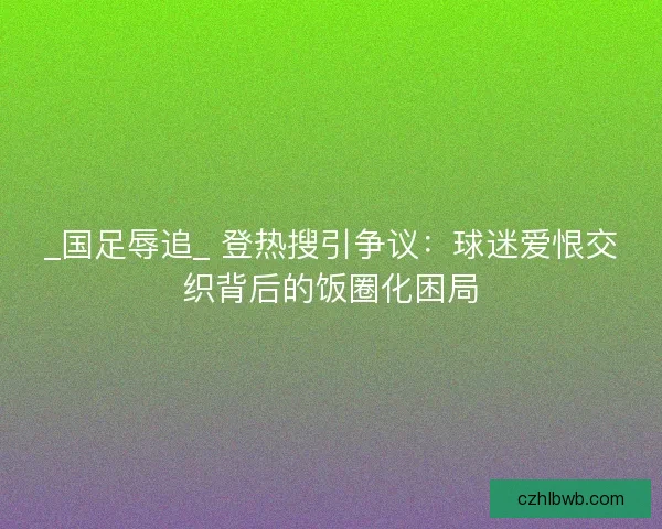 _国足辱追_ 登热搜引争议：球迷爱恨交织背后的饭圈化困局