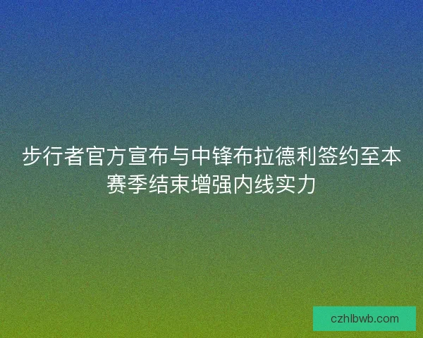 步行者官方宣布与中锋布拉德利签约至本赛季结束增强内线实力