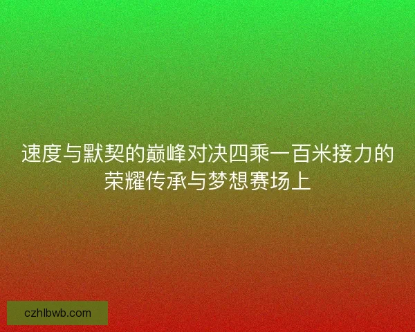 速度与默契的巅峰对决四乘一百米接力的荣耀传承与梦想赛场上