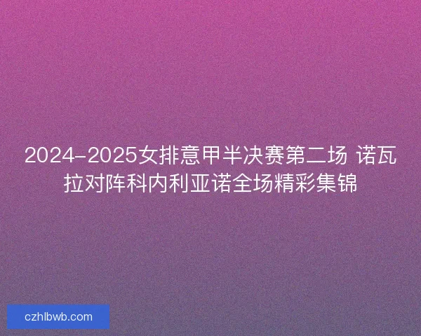 2024-2025女排意甲半决赛第二场 诺瓦拉对阵科内利亚诺全场精彩集锦
