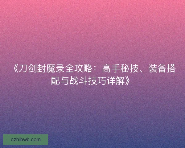 《刀剑封魔录全攻略：高手秘技、装备搭配与战斗技巧详解》