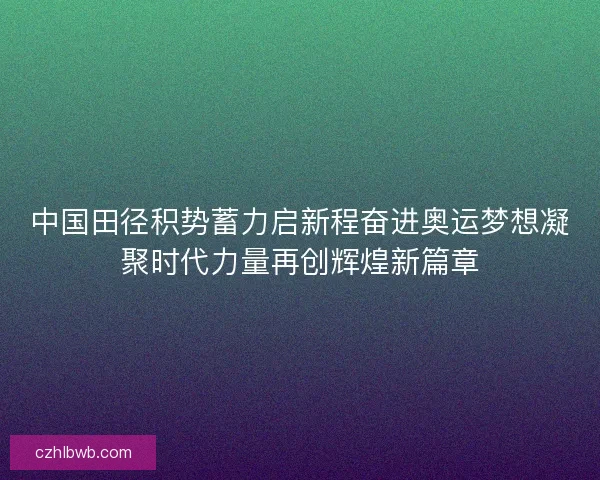 中国田径积势蓄力启新程奋进奥运梦想凝聚时代力量再创辉煌新篇章