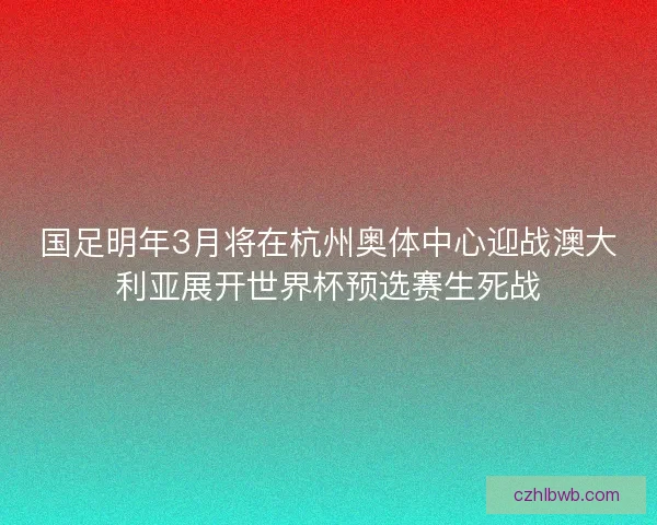国足明年3月将在杭州奥体中心迎战澳大利亚展开世界杯预选赛生死战