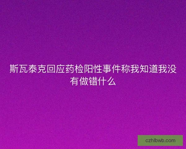 斯瓦泰克回应药检阳性事件称我知道我没有做错什么