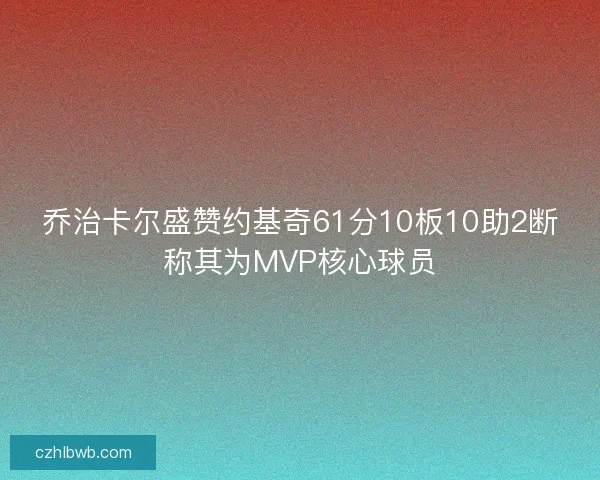 乔治卡尔盛赞约基奇61分10板10助2断称其为MVP核心球员
