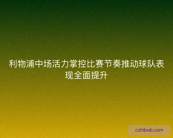 利物浦中场活力掌控比赛节奏推动球队表现全面提升 利物浦中场活力掌控比赛节奏推动球队表现全面提升