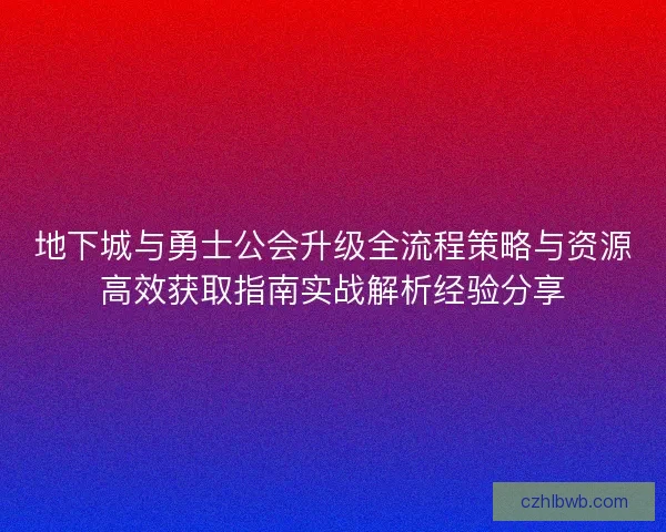 地下城与勇士公会升级全流程策略与资源高效获取指南实战解析经验分享 地下城与勇士公会升级全流程策略与资源高效获取指南实战解析经验分享