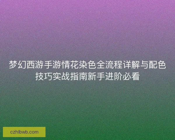 梦幻西游手游情花染色全流程详解与配色技巧实战指南新手进阶必看