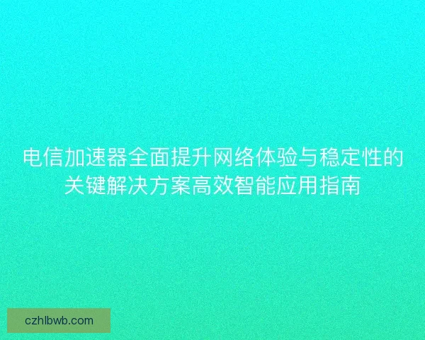 电信加速器全面提升网络体验与稳定性的关键解决方案高效智能应用指南 电信加速器全面提升网络体验与稳定性的关键解决方案高效智能应用指南