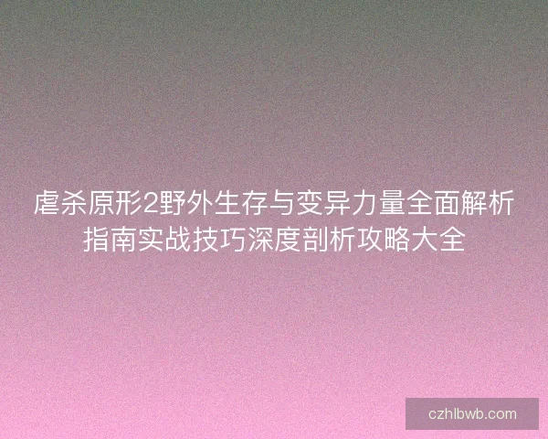 虐杀原形2野外生存与变异力量全面解析指南实战技巧深度剖析攻略大全 虐杀原形2野外生存与变异力量全面解析指南实战技巧深度剖析攻略大全