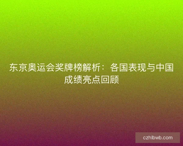 东京奥运会奖牌榜解析:各国表现与中国成绩亮点回顾 东京奥运会奖牌榜解析:各国表现与中国成绩亮点回顾