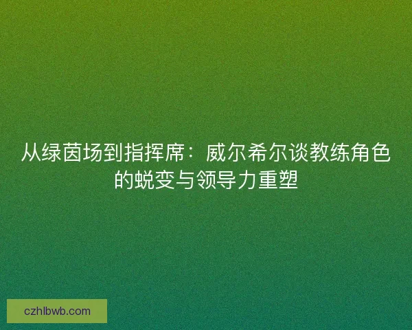 从绿茵场到指挥席：威尔希尔谈教练角色的蜕变与领导力重塑