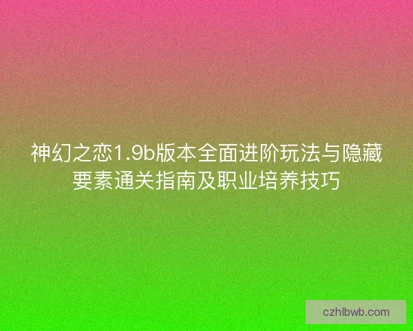 神幻之恋1.9b版本全面进阶玩法与隐藏要素通关指南及职业培养技巧 神幻之恋1.9b版本全面进阶玩法与隐藏要素通关指南及职业培养技巧
