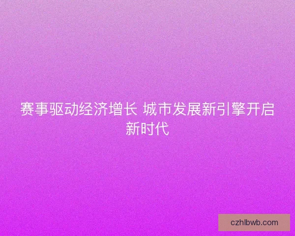 赛事驱动经济增长 城市发展新引擎开启新时代 赛事驱动经济增长 城市发展新引擎开启新时代