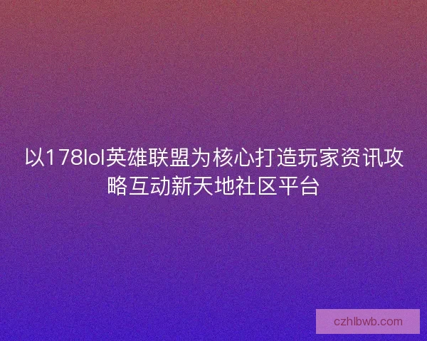 以178lol英雄联盟为核心打造玩家资讯攻略互动新天地社区平台