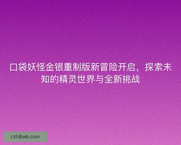 口袋妖怪金银重制版新冒险开启，探索未知的精灵世界与全新挑战