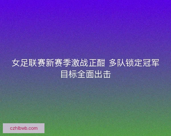 女足联赛新赛季激战正酣 多队锁定冠军目标全面出击