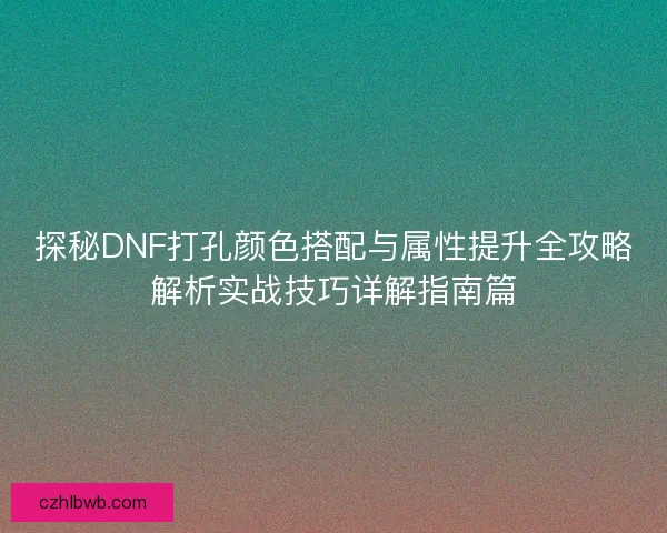 探秘DNF打孔颜色搭配与属性提升全攻略解析实战技巧详解指南篇