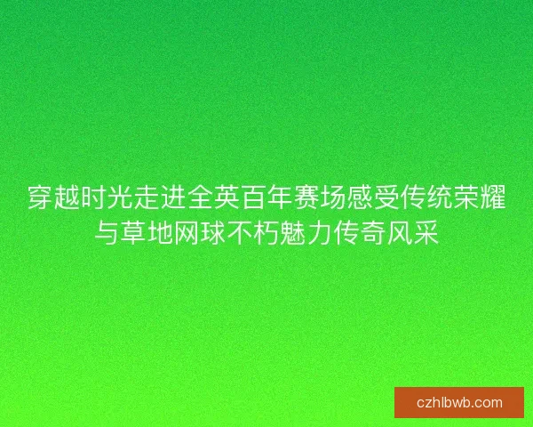 穿越时光走进全英百年赛场感受传统荣耀与草地网球不朽魅力传奇风采