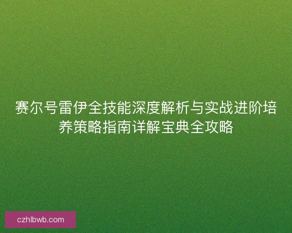 赛尔号雷伊全技能深度解析与实战进阶培养策略指南详解宝典全攻略