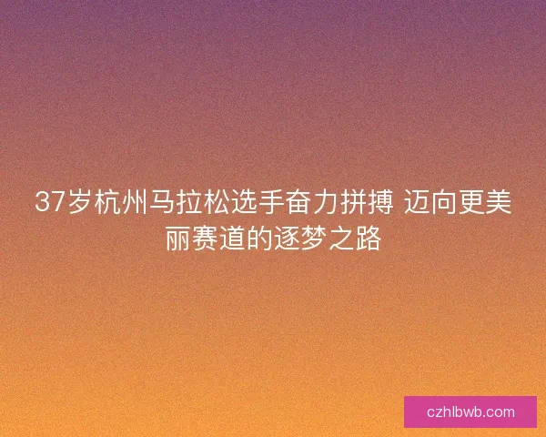 37岁杭州马拉松选手奋力拼搏 迈向更美丽赛道的逐梦之路