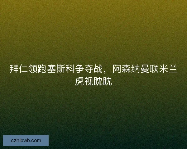 拜仁领跑塞斯科争夺战，阿森纳曼联米兰虎视眈眈