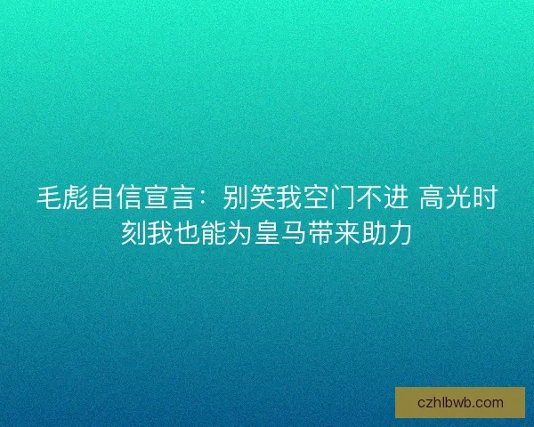 毛彪自信宣言：别笑我空门不进 高光时刻我也能为皇马带来助力