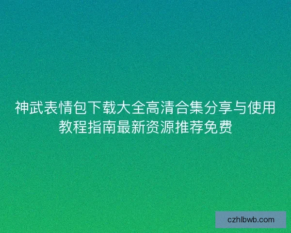 神武表情包下载大全高清合集分享与使用教程指南最新资源推荐免费