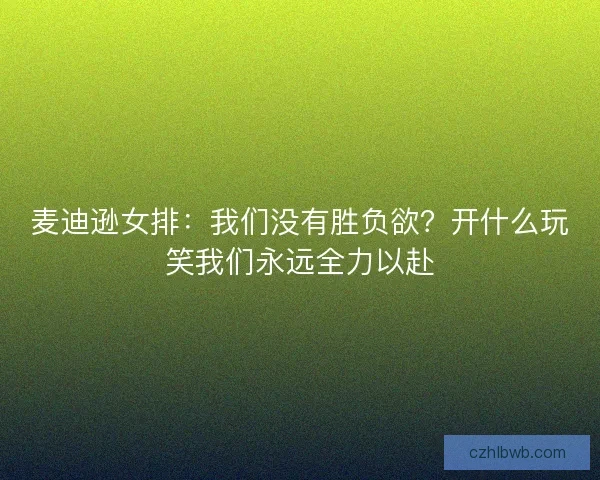 麦迪逊女排：我们没有胜负欲？开什么玩笑我们永远全力以赴