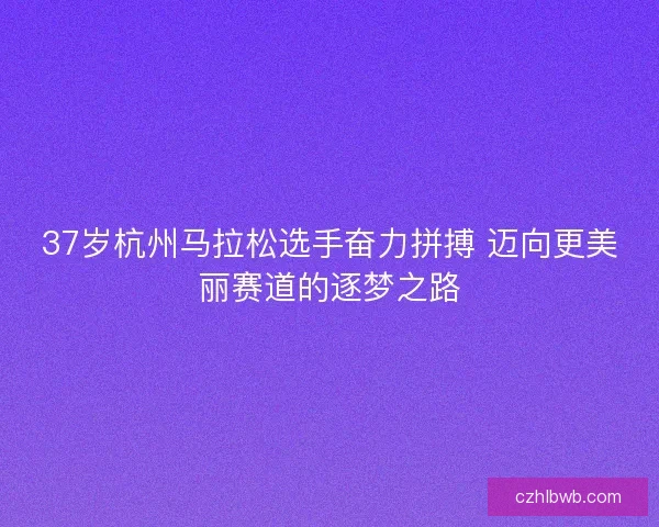 37岁杭州马拉松选手奋力拼搏 迈向更美丽赛道的逐梦之路
