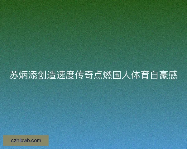 苏炳添创造速度传奇点燃国人体育自豪感